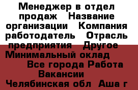 Менеджер в отдел продаж › Название организации ­ Компания-работодатель › Отрасль предприятия ­ Другое › Минимальный оклад ­ 23 500 - Все города Работа » Вакансии   . Челябинская обл.,Аша г.